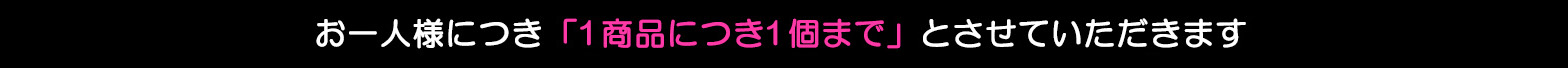 お一人様につき「最大2商品まで」「1商品につき1個まで」とさせていただきます